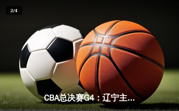 CBA总决赛G4：辽宁主场加时险胜广厦 郭艾伦37分破纪录 - 2