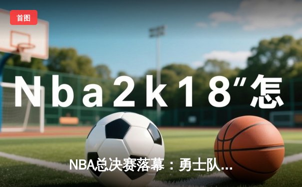 NBA总决赛落幕：勇士队险胜凯尔特人卫冕，库里荣膺FMVP