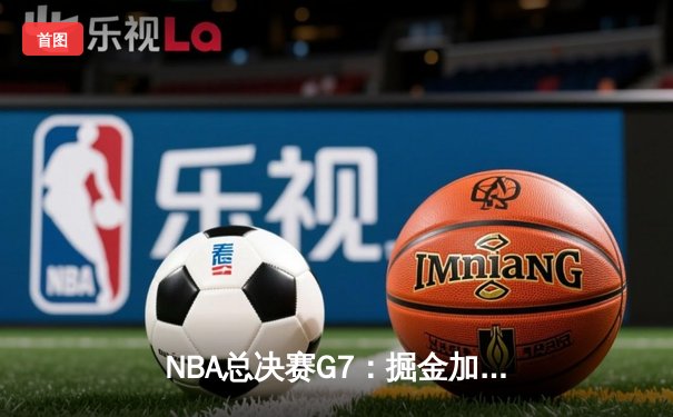 NBA总决赛G7：掘金加时险胜热火，约基奇三双率队首夺总冠军