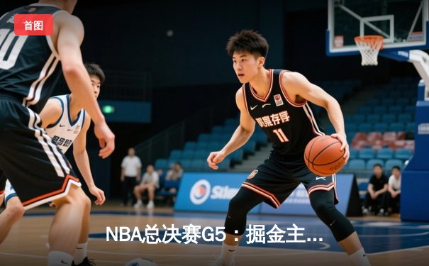 NBA总决赛G5：掘金主场再胜热火，约基奇30+14率队夺赛点