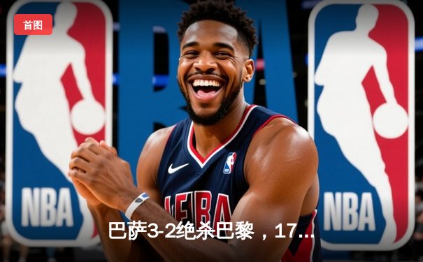 巴萨3-2绝杀巴黎，17岁小将亚马尔创欧冠最年轻进球纪录