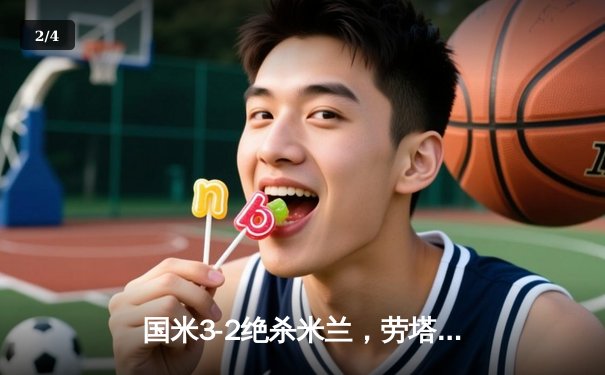 国米3-2绝杀米兰，劳塔罗双响登顶射手榜，意甲冠军悬念再起 - 2