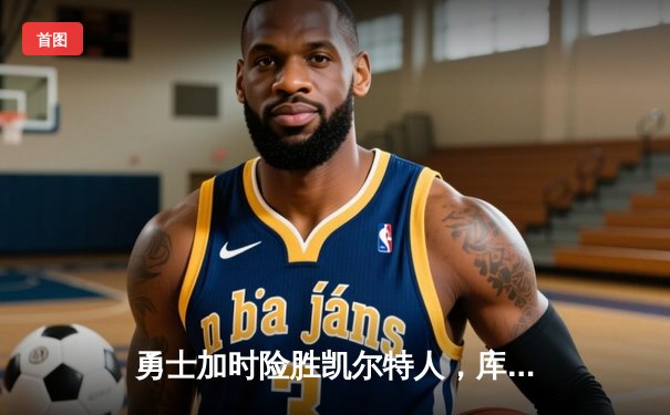 勇士加时险胜凯尔特人，库里狂砍43分率队捍卫主场